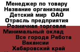 Менеджер по товару › Название организации ­ Детский мир, ОАО › Отрасль предприятия ­ Розничная торговля › Минимальный оклад ­ 25 000 - Все города Работа » Вакансии   . Хабаровский край,Комсомольск-на-Амуре г.